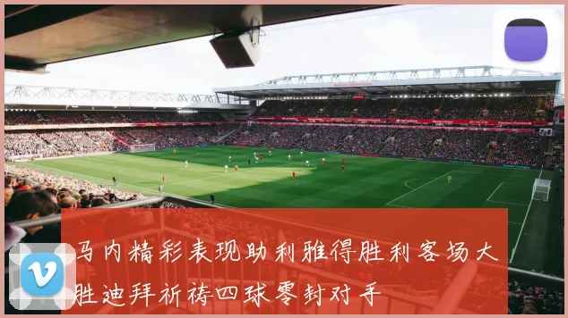 马内精彩表现助利雅得胜利客场大胜迪拜祈祷四球零封对手