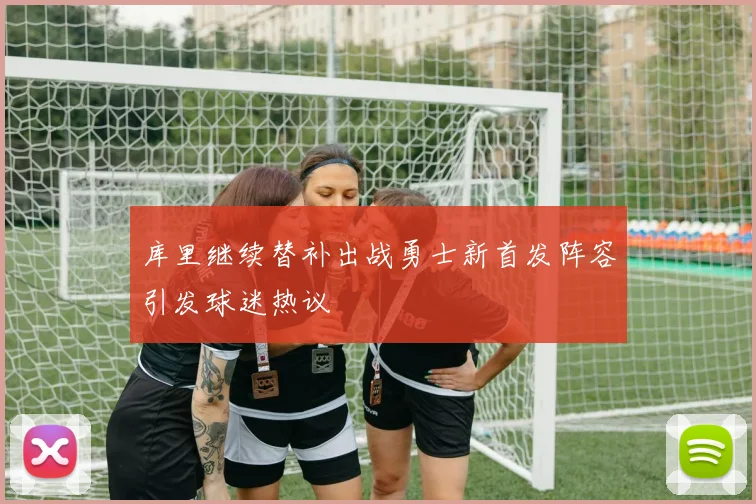 库里继续替补出战勇士新首发阵容引发球迷热议