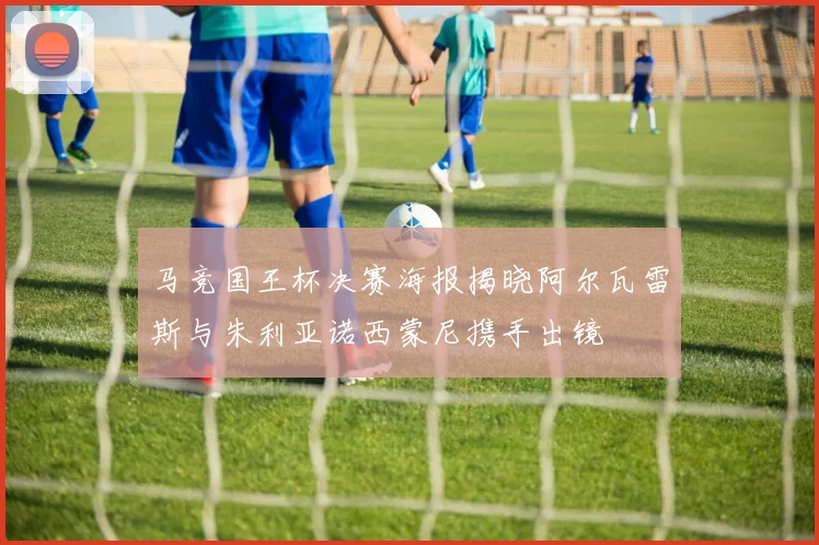 马竞国王杯决赛海报揭晓阿尔瓦雷斯与朱利亚诺西蒙尼携手出镜