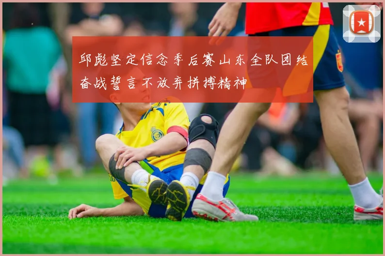 邱彪坚定信念季后赛山东全队团结奋战誓言不放弃拼搏精神