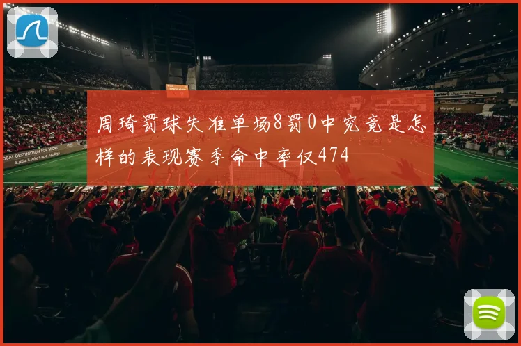 周琦罚球失准单场8罚0中究竟是怎样的表现赛季命中率仅474