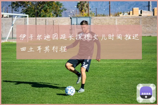 伊卡尔迪因延长探视女儿时间推迟回土耳其行程