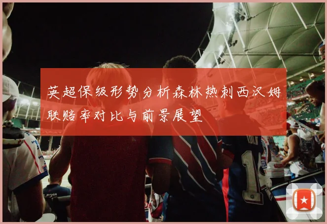 英超保级形势分析森林热刺西汉姆联赔率对比与前景展望