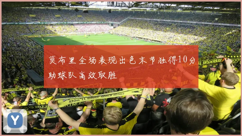 莫布里全场表现出色末节独得10分助球队高效取胜