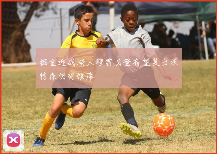 掘金迎战湖人穆雷戈登有望复出沃特森仍将缺席