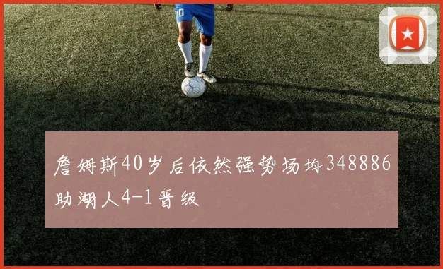 詹姆斯40岁后依然强势场均348886助湖人4-1晋级
